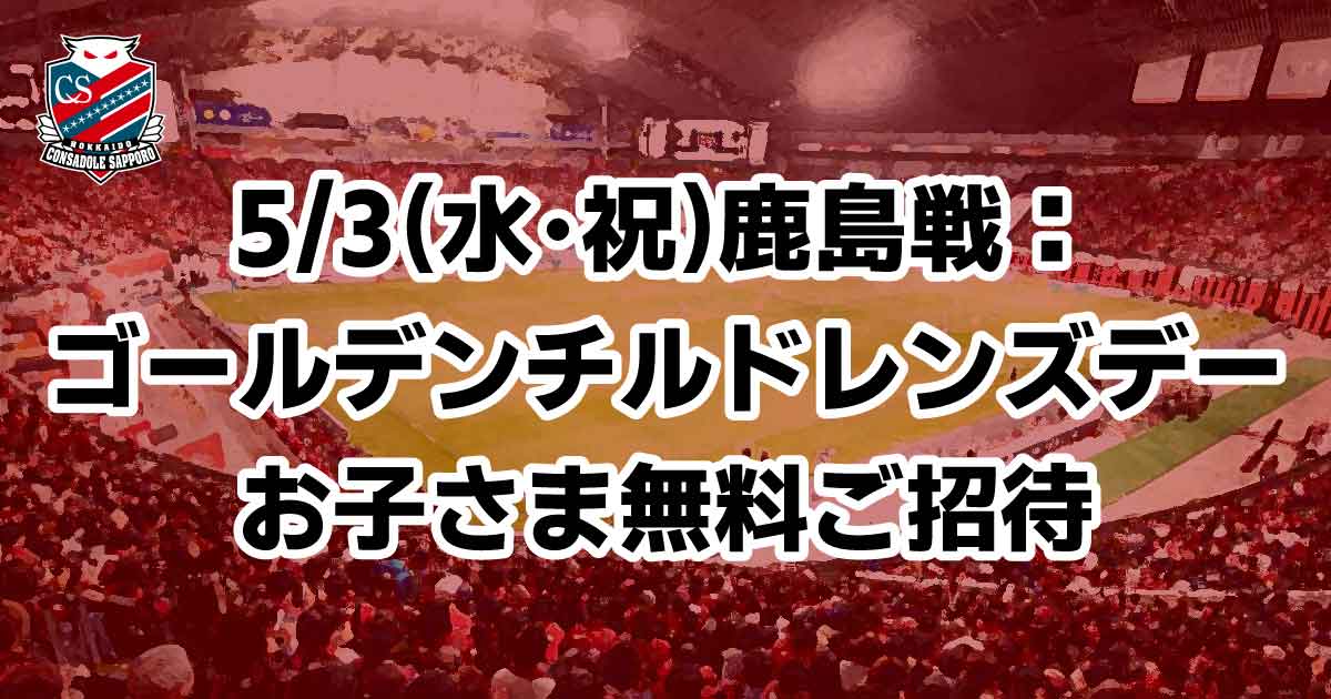 ゴールデンズ 5/3(水・祝)鹿島戦:ゴールデンチルドレンズデー☆お子さま無料ご招待 | 北海道コンサドーレ札幌オフィシャルサイト